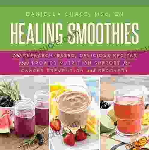 Healing Smoothies: 100 Research Based Delicious Recipes That Provide Nutrition Support For Cancer Prevention And Recovery