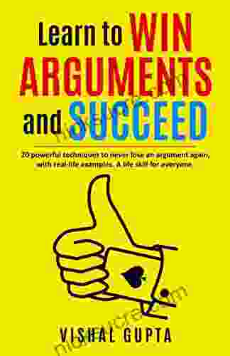 Learn To Win Arguments And Succeed: 20 Powerful Techniques To Never Lose An Argument Again With Real Life Examples A Life Skill For Everyone (Mind Psychology Manipulation Freedom 1)