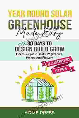 YEAR ROUND SOLAR GREENHOUSE Made Easy: 30 Days To DESIGN BUILD GROW Herbs Organic Fruits Vegetables Plants And Flowers ILLUSTRATED STEPS