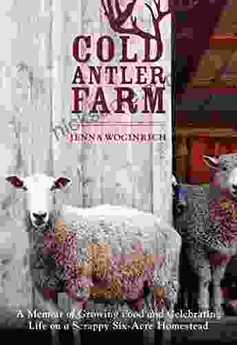 Cold Antler Farm: A Memoir Of Growing Food And Celebrating Life On A Scrappy Six Acre Homestead
