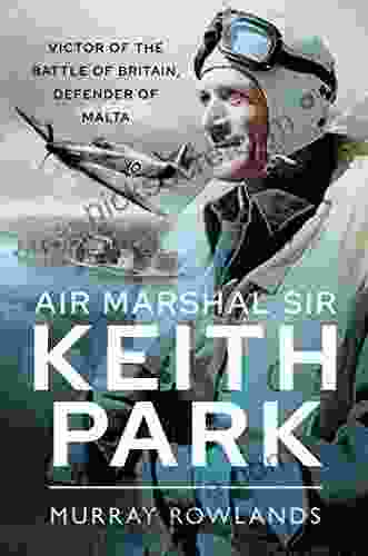 Air Marshal Sir Keith Park: Victor Of The Battle Of Britain Defender Of Malta