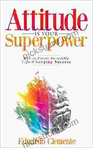 Attitude Is Your Superpower: How To Create Incredible Life Changing Success