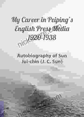 My Career In Peiping S English Press Media 1920 1938: Autobiography Of Sun Jui Chin (J C Sun)