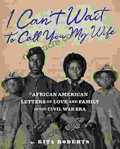 I Can T Wait To Call You My Wife: African American Letters Of Love Marriage And Family In The Civil War Era