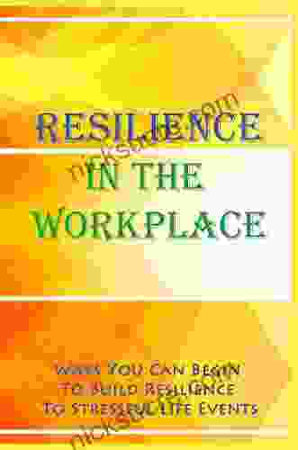 Resilience In The Workplace: Ways You Can Begin To Build Resilience To Stressful Life Events