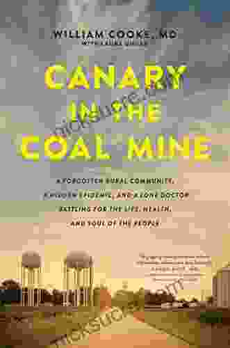 Canary In The Coal Mine: A Forgotten Rural Community A Hidden Epidemic And A Lone Doctor Battling For The Life Health And Soul Of The People