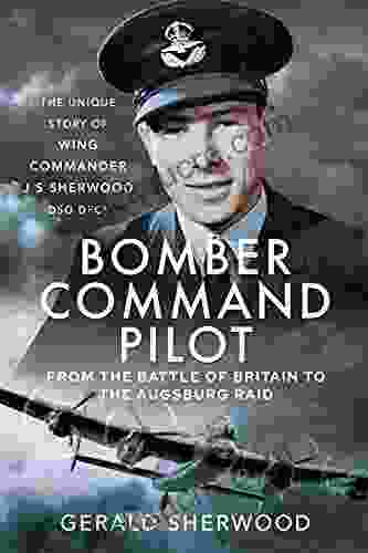 Bomber Command Pilot: From The Battle Of Britain To The Augsburg Raid: The Unique Story Of Wing Commander J S Sherwood DSO DFC*