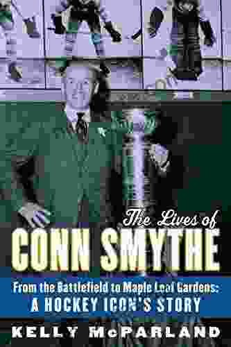 The Lives Of Conn Smythe: From The Battlefield To Maple Leaf Gardens: A Hockey Icon S Story