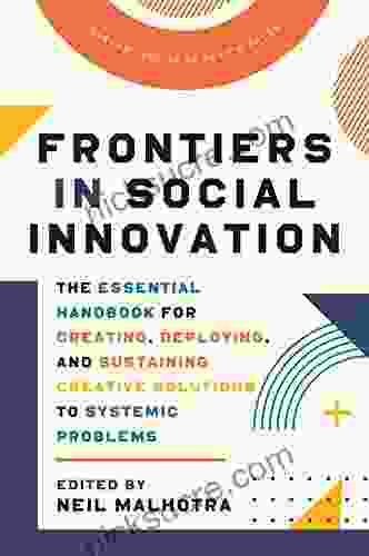 Frontiers In Social Innovation: The Essential Handbook For Creating Deploying And Sustaining Creative Solutions To Systemic Problems