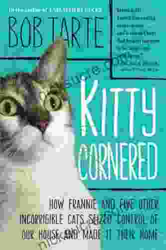 Kitty Cornered: How Frannie And Five Other Incorrigible Cats Seized Control Of Our House And Made It Their Home