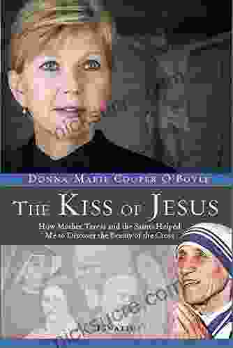 The Kiss Of Jesus: How Mother Teresa And The Saints Helped Me To Discover The Beauty Of The Cross