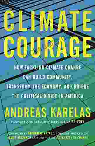Climate Courage: How Tackling Climate Change Can Build Community Transform The Economy And Bridge The Political Divide In America