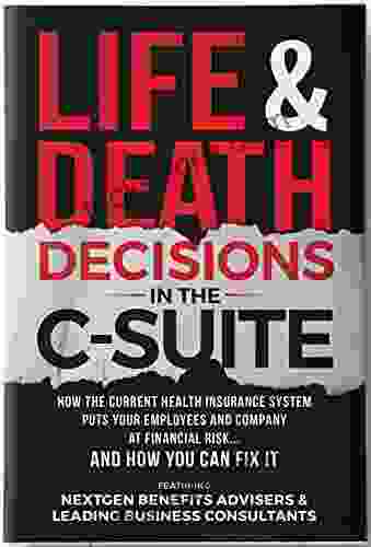 Life Death Decisions In The C Suite: How The U S Insurance System Puts Your Employees Lives And Health At Serious Risk And How You Can Fix It
