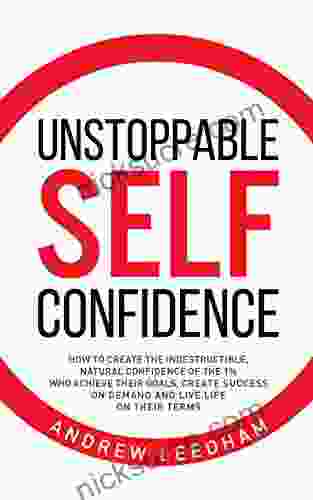 Unstoppable Self Confidence: How To Create The Indestructible Natural Confidence Of The 1% Who Achieve Their Goals Create Success On Demand And Live Life On Their Terms