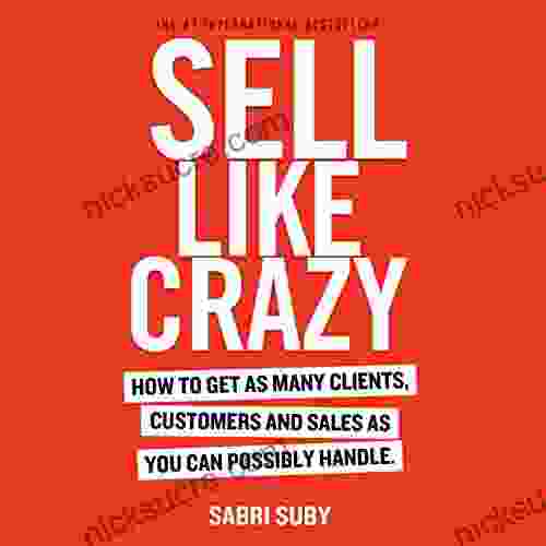 SELL LIKE CRAZY: How To Get As Many Clients Customers And Sales As You Can Possibly Handle