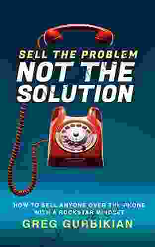 SELL THE PROBLEM NOT THE SOLUTION: HOW TO SELL ANYONE OVER THE PHONE WITH A ROCKSTAR MINDSET