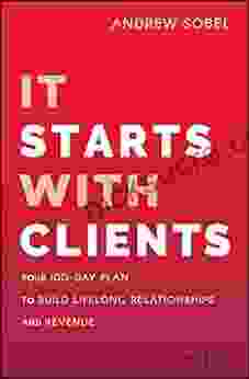 It Starts With Clients: Your 100 Day Plan To Build Lifelong Relationships And Revenue