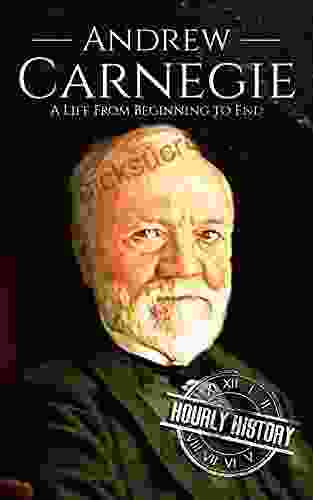 Andrew Carnegie: A Life From Beginning To End (Biographies Of Business Leaders)