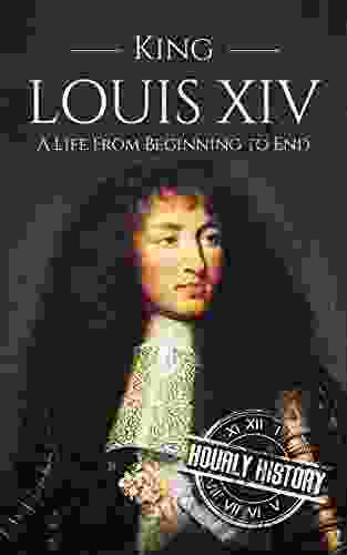 King Louis XIV: A Life From Beginning To End (Biographies Of French Royalty)