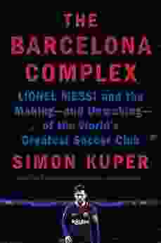 The Barcelona Complex: Lionel Messi And The Making And Unmaking Of The World S Greatest Soccer Club