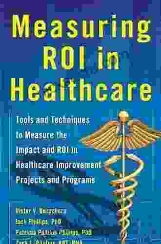 Measuring ROI In Healthcare: Tools And Techniques To Measure The Impact And ROI In Healthcare Improvement Projects And Programs