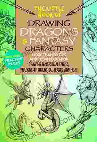 The Little Of Drawing Dragons Fantasy Characters: More Than 50 Tips And Techniques For Drawing Fantastical Fairies Dragons Mythological Beasts And More (The Little Of )