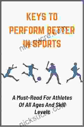 Keys To Perform Better In Sports: A Must Read For Athletes Of All Ages And Skill Levels: Powerful Ways To Improve Athletic Performance
