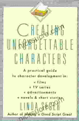 Creating Unforgettable Characters: A Practical Guide To Character Development In Films TV Advertisements Novels Short Stories
