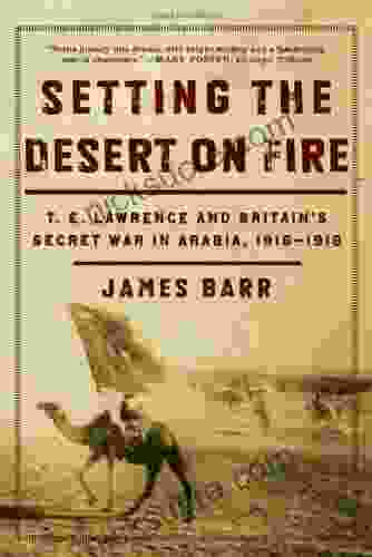 Setting The Desert On Fire: T E Lawrence And Britain S Secret War In Arabia 1916 1918