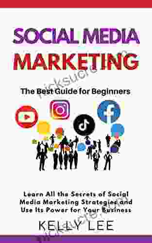 SOCIAL MEDIA MARKETING The Best Guide For Beginners: Learn All The Secrets Of Social Media Marketing Strategies And Use Its Power For Your Business