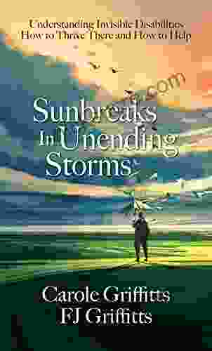 Sunbreaks In Unending Storms: Understanding Invisible Disabilities How To Thrive There And How To Help