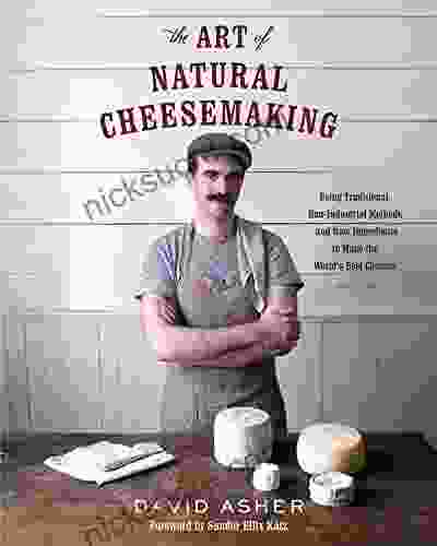 The Art Of Natural Cheesemaking: Using Traditional Non Industrial Methods And Raw Ingredients To Make The World S Best Cheeses