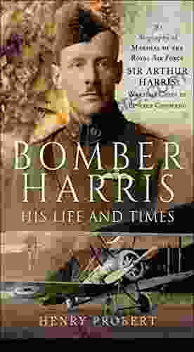 Bomber Harris: His Life And Times: The Biography Of Marshal Of The Royal Air Force Sir Arthur Harris Wartime Chief Of Bomber Command