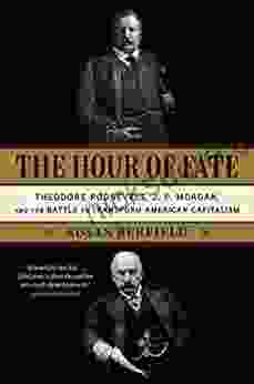 The Hour Of Fate: Theodore Roosevelt J P Morgan And The Battle To Transform American Capitalism