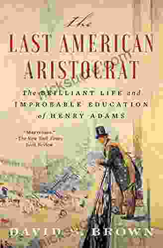 The Last American Aristocrat: The Brilliant Life And Improbable Education Of Henry Adams