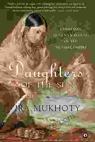 Daughters Of The Sun: Empresses Queens And Begums Of The Mughal Empire