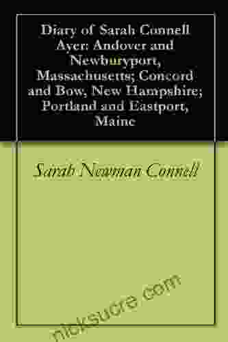 Diary Of Sarah Connell Ayer: Andover And Newburyport Massachusetts Concord And Bow New Hampshire Portland And Eastport Maine