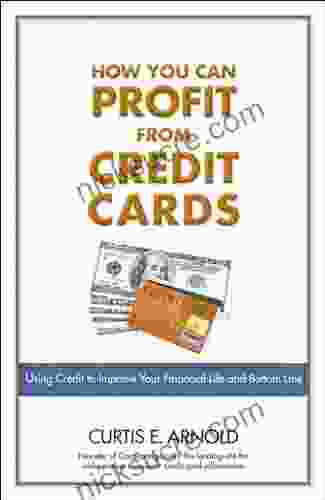 How You Can Profit From Credit Cards: Using Credit To Improve Your Financial Life And Bottom Line