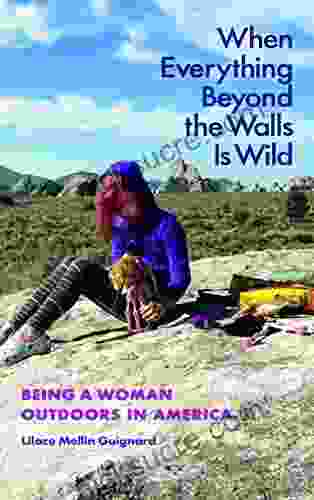 When Everything Beyond The Walls Is Wild: Being A Woman Outdoors In America (The Seventh Generation: Survival Sustainability Sustenance In A New Nature)